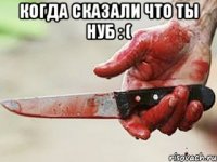 Когда сказали что ты нуб : ( 