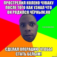 Прострелил колено чуваку после того как узнал что он родился чёрным,но сделал операцию чтобы стать белым!