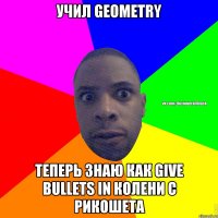 Учил geometry теперь знаю как give bullets in колени с рикошета