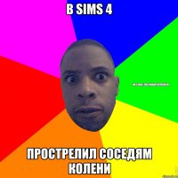 В Sims 4 прострелил соседям колени