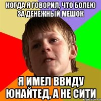 Когда я говорил, что болею за денежный мешок я имел ввиду юнайтед, а не сити