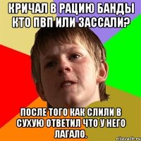 Кричал в рацию банды КТО ПВП ИЛИ ЗАССАЛИ? После того как слили в сухую ответил что у него лагало.