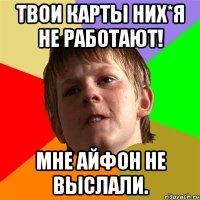 Твои карты них*я не работают! Мне айфон не выслали.