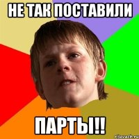 Не так поставили ПАРТЫ!!