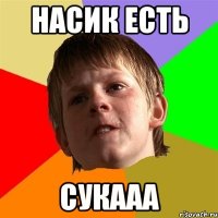 насик есть сукааа