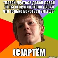 "Давай драться давай давай чё ты не мужик чтоли давай что только бороться умеешь" (C)Артём