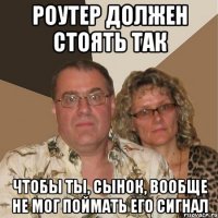 РОУТЕР ДОЛЖЕН СТОЯТЬ ТАК ЧТОБЫ ТЫ, СЫНОК, ВООБЩЕ НЕ МОГ ПОЙМАТЬ ЕГО СИГНАЛ