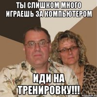 ТЫ СЛИШКОМ МНОГО ИГРАЕШЬ ЗА КОМПЬЮТЕРОМ ИДИ НА ТРЕНИРОВКУ!!!