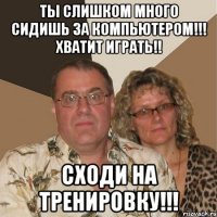 ТЫ СЛИШКОМ МНОГО СИДИШЬ ЗА КОМПЬЮТЕРОМ!!! ХВАТИТ ИГРАТЬ!! СХОДИ НА ТРЕНИРОВКУ!!!