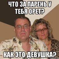 Что за парень у тебя орет? Как это девушка?