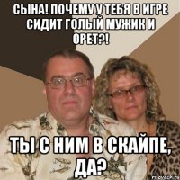 Сына! Почему у тебя в игре сидит голый мужик и орет?! Ты с ним в скайпе, да?