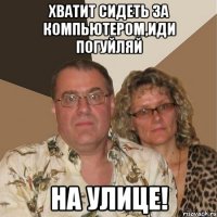 ХВатит сидеть за компьютером,иди погуйляй на улице!