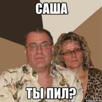 САША ТЫ ПИЛ?