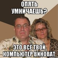 опять умничаешь? это всё твой компьютер виноват