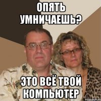 опять умничаешь? это всё твой компьютер