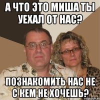 А что это Миша ты уехал от нас? Познакомить нас не с кем не хочешь?