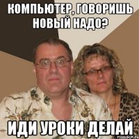 компьютер, говоришь новый надо? иди уроки делай