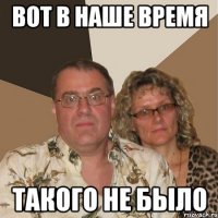 Вот в наше время такого не было