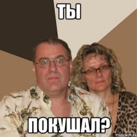 ТЫ ПОКУШАЛ?