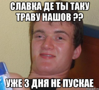 славка де ты таку траву нашов ?? уже 3 дня не пускае