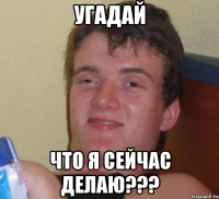 угадай что я сейчас делаю???