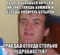 Ты не добьешься ничего в жизни Станешь бомжом и будешь собирать бутылки ПРАВДА,а откуда столько Подробностей?