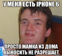 у меня есть iPHONE 6 Просто мамка из дома выносить не разрешает