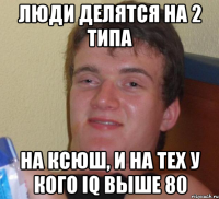 Люди делятся на 2 типа На ксюш, и на тех у кого iq выше 80