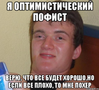 Я оптимистический пофист верю, что все будет хорошо.но если все плохо, то мне похер