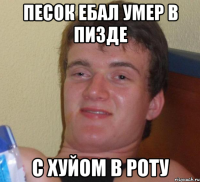 Песок ебал умер в пизде с хуйом в роту