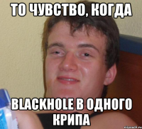 то чувство, когда BLACKHOLE в одного крипа