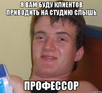 я вам буду клиентов приводить на студию слышь профессор