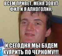 Всем привет, меня зовут фил и я алкоголик. И сегодня мы будем хуярить по черному!!!