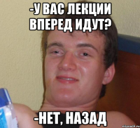 -у вас лекции вперед идут? -нет, назад