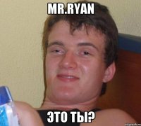 Mr.Ryan Это ты?