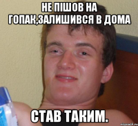 Не пішов на гопак,залишився в дома Став таким.