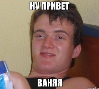 Ну привет Ваняя