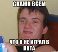 Скажи всем Что я не играл в Dota