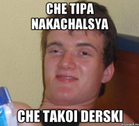 Che tipa nakachalsya Che takoi Derski