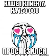 нашел клиента на 150 000 прослезился