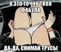 а это точно твоя фабула да-да, снимай трусы