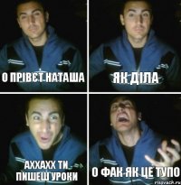 о прівєт Наташа як діла аххахх ти пишеш уроки о фак як це тупо