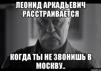 Леонид Аркадьевич расстраивается когда ты не звонишь в Москву..