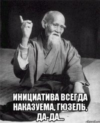  инициатива всегда наказуема, гюзель, да-да...