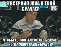 Я встроил java в твой браузер Чтобы ты мог запустить браузер когда запускаешь браузер