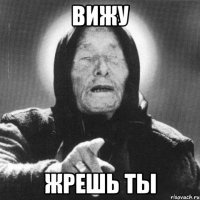 вижу жрешь ты