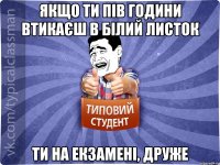 Якщо ти пів години втикаєш в білий листок Ти на екзамені, друже