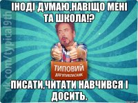 Іноді думаю,навіщо мені та школа!? Писати,читати навчився і досить.