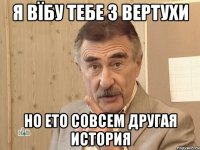 я вїбу тебе з вертухи но ето совсем другая история