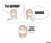 ты целка? ахахах О Боже,а ты как думаешь?